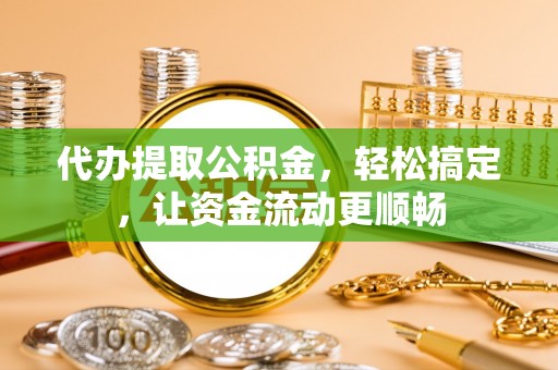 自流井代办提取公积金，轻松搞定，让资金流动更顺畅