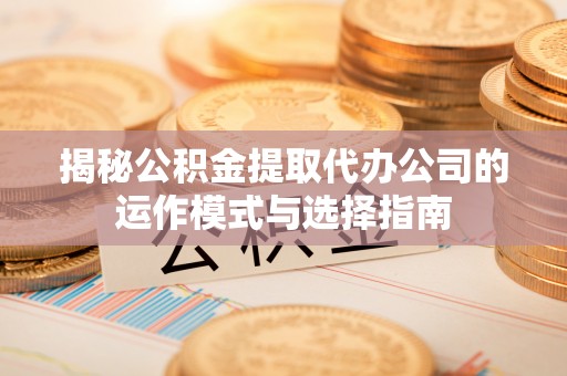 自流井揭秘公积金提取代办公司的运作模式与选择指南