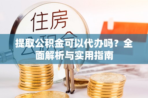自流井提取公积金可以代办吗？全面解析与实用指南