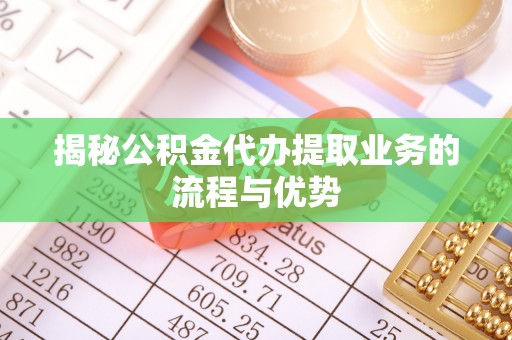 自流井揭秘公积金代办提取业务的流程与优势