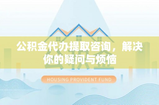 自流井公积金代办提取咨询，解决你的疑问与烦恼