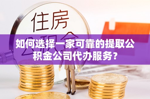 自流井如何选择一家可靠的提取公积金公司代办服务？