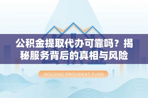 自流井公积金提取代办可靠吗？揭秘服务背后的真相与风险