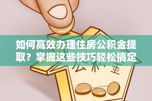 自流井如何高效办理住房公积金提取？掌握这些技巧轻松搞定