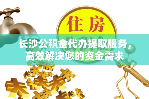 自流井长沙公积金代办提取服务，高效解决您的资金需求