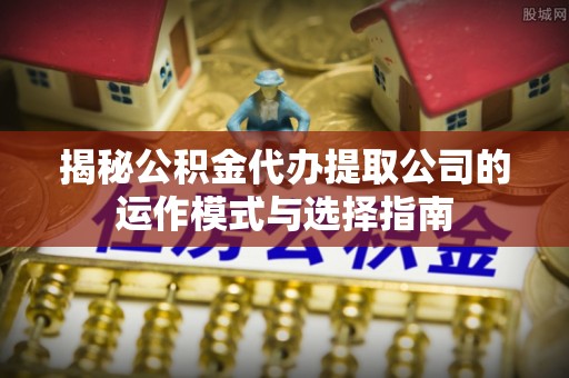 自流井揭秘公积金代办提取公司的运作模式与选择指南
