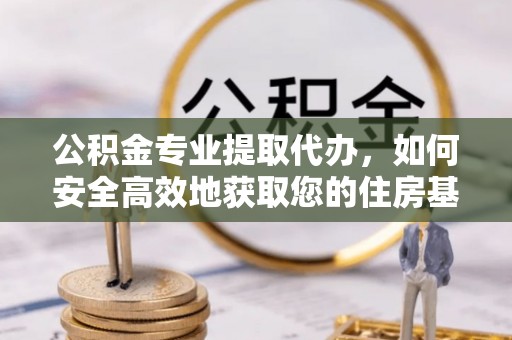 自流井公积金专业提取代办，如何安全高效地获取您的住房基金