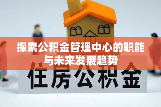 自流井探索公积金管理中心的职能与未来发展趋势