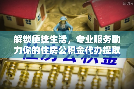 自流井解锁便捷生活，专业服务助力你的住房公积金代办提取