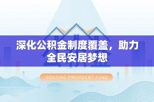 自流井深化公积金制度覆盖，助力全民安居梦想