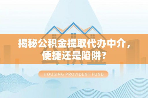 自流井揭秘公积金提取代办中介，便捷还是陷阱？