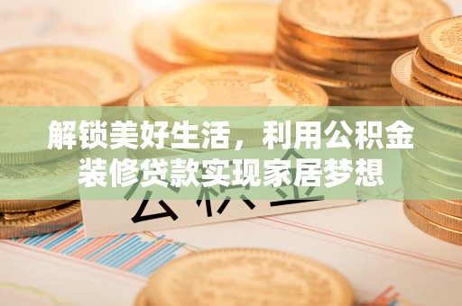 自流井解锁美好生活，利用公积金装修贷款实现家居梦想