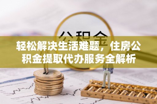自流井轻松解决生活难题，住房公积金提取代办服务全解析