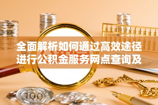 自流井全面解析如何通过高效途径进行公积金服务网点查询及办理相关业务