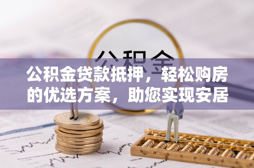 自流井公积金贷款抵押，轻松购房的优选方案，助您实现安居梦想