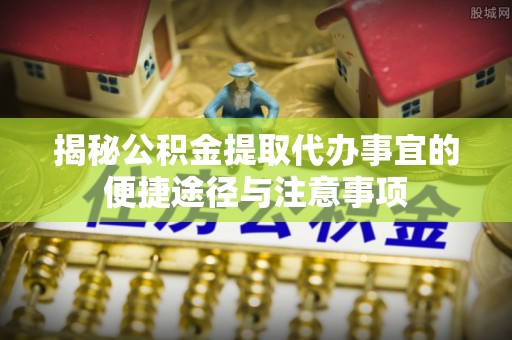 自流井揭秘公积金提取代办事宜的便捷途径与注意事项