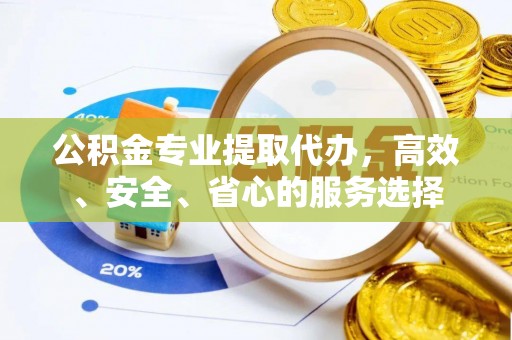 自流井公积金专业提取代办，高效、安全、省心的服务选择