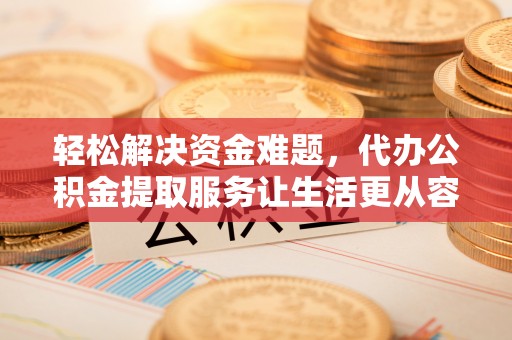 自流井轻松解决资金难题，代办公积金提取服务让生活更从容