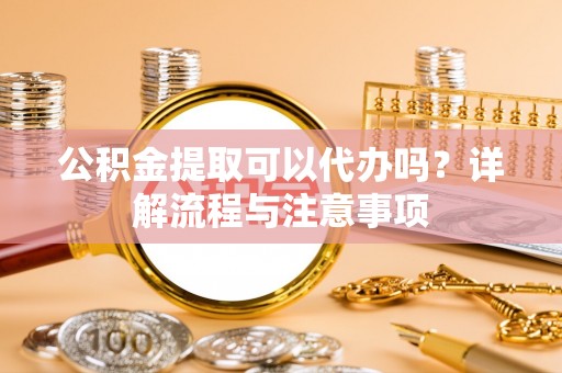 自流井公积金提取可以代办吗？详解流程与注意事项