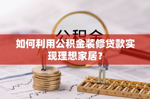 自流井如何利用公积金装修贷款实现理想家居？