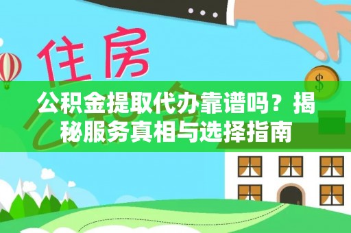 自流井公积金提取代办靠谱吗？揭秘服务真相与选择指南