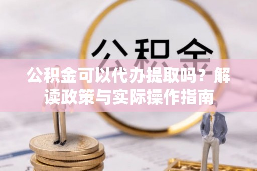 自流井公积金可以代办提取吗？解读政策与实际操作指南