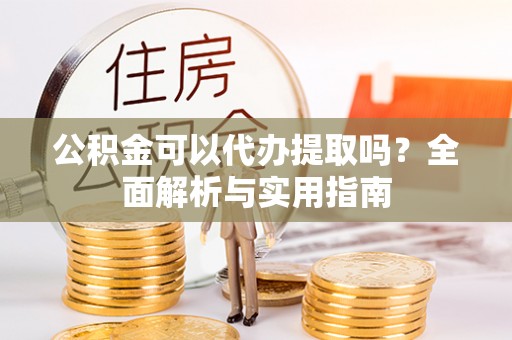 自流井公积金可以代办提取吗？全面解析与实用指南