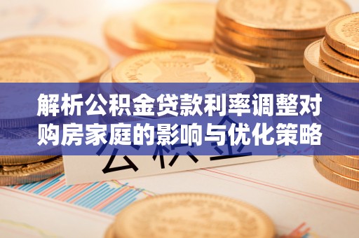 自流井解析公积金贷款利率调整对购房家庭的影响与优化策略