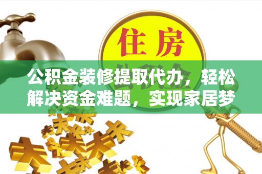 自流井公积金装修提取代办，轻松解决资金难题，实现家居梦想