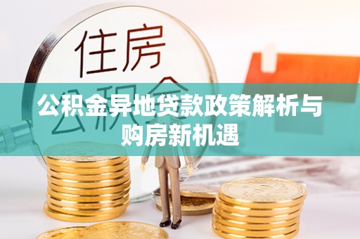 自流井公积金异地贷款政策解析与购房新机遇