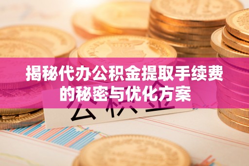 自流井揭秘代办公积金提取手续费的秘密与优化方案