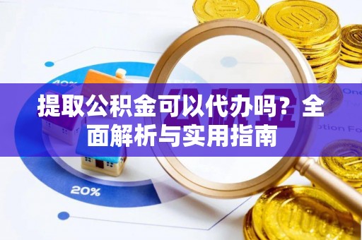 自流井提取公积金可以代办吗？全面解析与实用指南