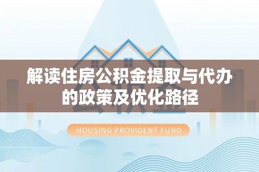 自流井解读住房公积金提取与代办的政策及优化路径