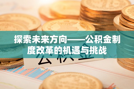 自流井探索未来方向——公积金制度改革的机遇与挑战