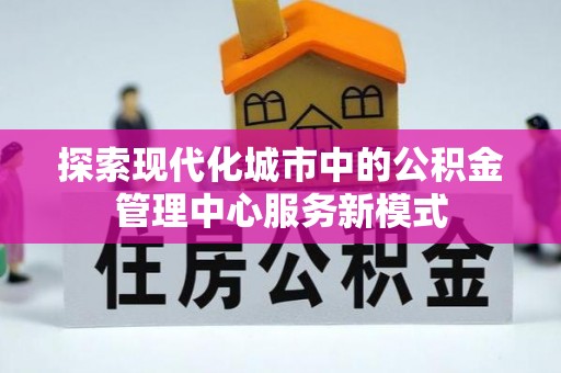 自流井探索现代化城市中的公积金管理中心服务新模式