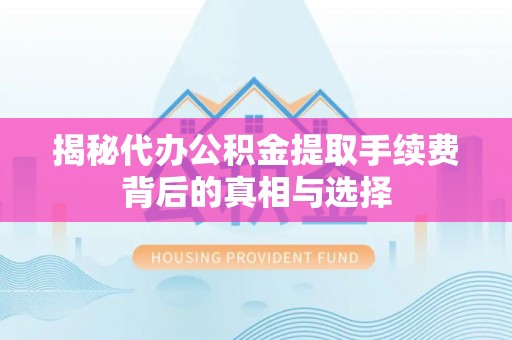 自流井揭秘代办公积金提取手续费背后的真相与选择