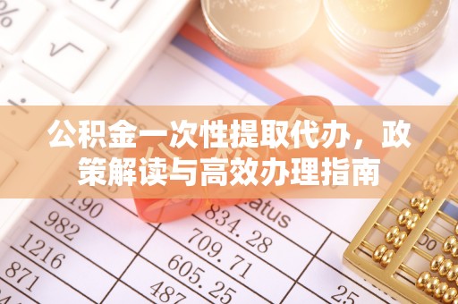 自流井公积金一次性提取代办，政策解读与高效办理指南