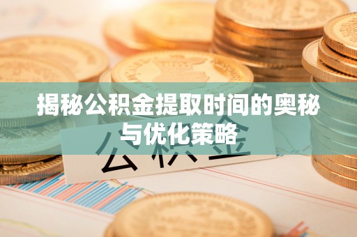 自流井揭秘公积金提取时间的奥秘与优化策略