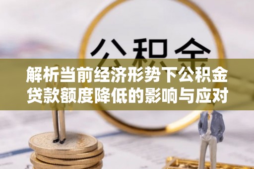 自流井解析当前经济形势下公积金贷款额度降低的影响与应对策略