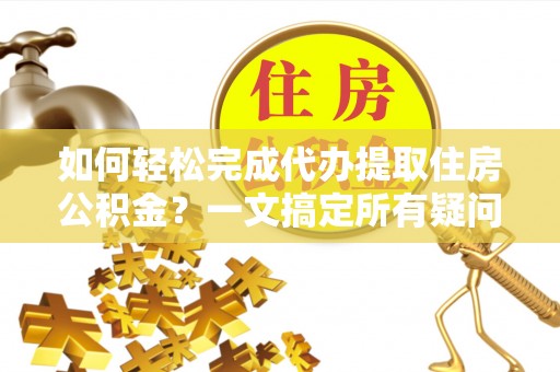 自流井如何轻松完成代办提取住房公积金？一文搞定所有疑问