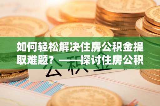自流井如何轻松解决住房公积金提取难题？——探讨住房公积金提取代办服务
