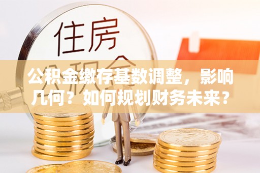 自流井公积金缴存基数调整，影响几何？如何规划财务未来？