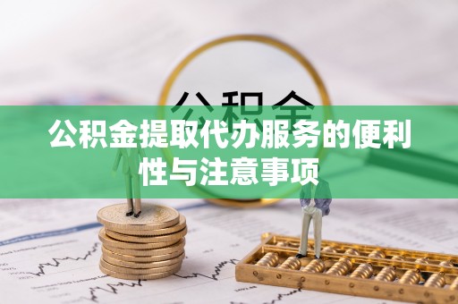 自流井公积金提取代办服务的便利性与注意事项
