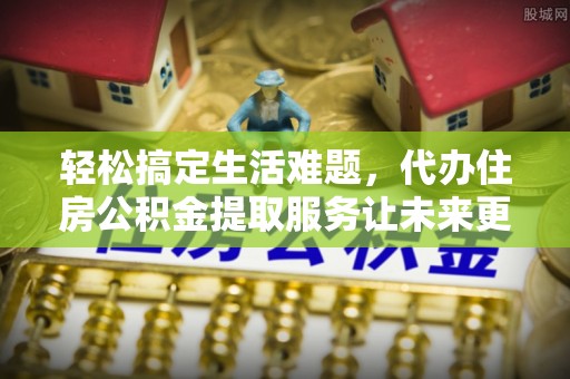 自流井轻松搞定生活难题，代办住房公积金提取服务让未来更安心