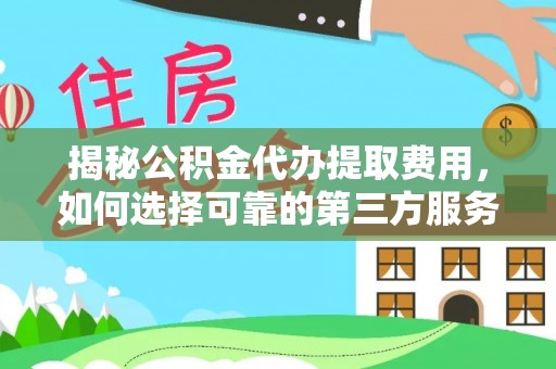 自流井揭秘公积金代办提取费用，如何选择可靠的第三方服务