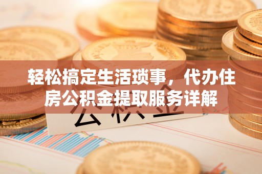 自流井轻松搞定生活琐事，代办住房公积金提取服务详解