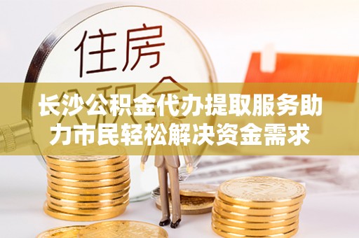 自流井长沙公积金代办提取服务助力市民轻松解决资金需求