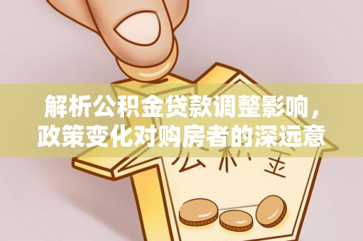 自流井解析公积金贷款调整影响，政策变化对购房者的深远意义