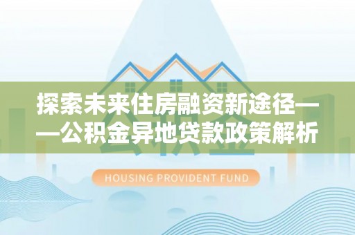 自流井探索未来住房融资新途径——公积金异地贷款政策解析与实践