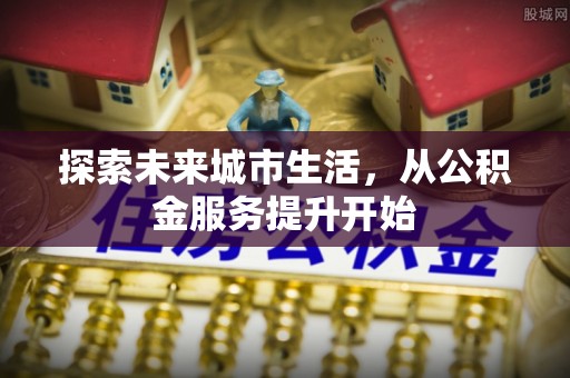 自流井探索未来城市生活，从公积金服务提升开始